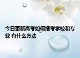 今日更新高考如何报考学校和专业 有什么方法
