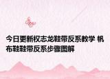今日更新权志龙鞋带反系教学 帆布鞋鞋带反系步骤图解