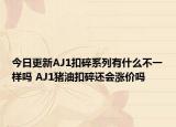 今日更新AJ1扣碎系列有什么不一样吗 AJ1猪油扣碎还会涨价吗