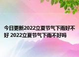 今日更新2022立夏节气下雨好不好 2022立夏节气下雨不好吗