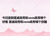 今日更新匡威高帮和vans高帮哪个好看 匡威高帮和vans高帮哪个舒服