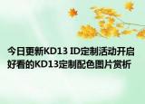 今日更新KD13 ID定制活动开启 好看的KD13定制配色图片赏析