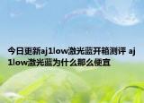 今日更新aj1low激光蓝开箱测评 aj1low激光蓝为什么那么便宜