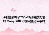 今日更新椰子700v3骨架夜光好看吗 Yeezy 700 V3黑魂值得入手吗