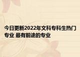 今日更新2022年文科专科生热门专业 最有前途的专业