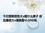 今日更新橙色大v是什么牌子 背后黑橙大v潮牌是VLONE吗