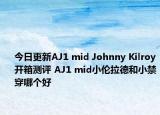 今日更新AJ1 mid Johnny Kilroy开箱测评 AJ1 mid小伦拉德和小禁穿哪个好