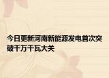 今日更新河南新能源发电首次突破千万千瓦大关