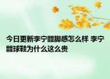 今日更新李宁䨻脚感怎么样 李宁䨻球鞋为什么这么贵