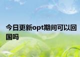 今日更新opt期间可以回国吗