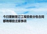 今日更新签订工程劳务分包合同都有哪些注意事项