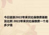 今日更新2022年来宾社保缴费基数及比例 2022年来宾社保缴费一个月多少钱