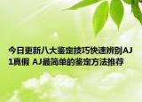 今日更新八大鉴定技巧快速辨别AJ1真假 AJ最简单的鉴定方法推荐