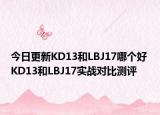 今日更新KD13和LBJ17哪个好 KD13和LBJ17实战对比测评