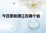 今日更新清江在哪个省