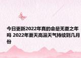 今日更新2022年真的会是无夏之年吗 2022年夏天高温天气持续到几月份