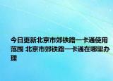 今日更新北京市郊铁路一卡通使用范围 北京市郊铁路一卡通在哪里办理