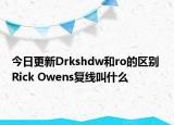 今日更新Drkshdw和ro的区别 Rick Owens复线叫什么