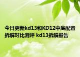 今日更新kd13和KD12中底配置拆解对比测评 kd13拆解报告