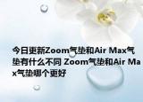 今日更新Zoom气垫和Air Max气垫有什么不同 Zoom气垫和Air Max气垫哪个更好