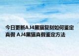 今日更新AJ4黑猫复刻如何鉴定真假 AJ4黑猫真假鉴定方法