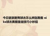 今日更新耐克球衣怎么辨别真假 nike球衣真假鉴定技巧小妙招