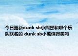 今日更新dunk sb小熊是和哪个乐队联名的 dunk sb小熊值得买吗