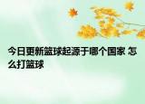 今日更新篮球起源于哪个国家 怎么打篮球