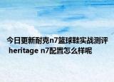 今日更新耐克n7篮球鞋实战测评 heritage n7配置怎么样呢