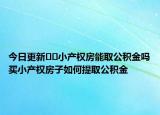 今日更新﻿﻿小产权房能取公积金吗买小产权房子如何提取公积金