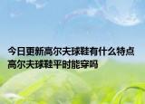 今日更新高尔夫球鞋有什么特点 高尔夫球鞋平时能穿吗