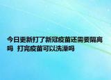 今日更新打了新冠疫苗还需要隔离吗  打完疫苗可以洗澡吗