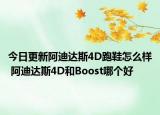 今日更新阿迪达斯4D跑鞋怎么样 阿迪达斯4D和Boost哪个好