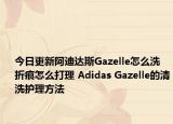 今日更新阿迪达斯Gazelle怎么洗 折痕怎么打理 Adidas Gazelle的清洗护理方法