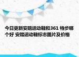 今日更新安踏运动鞋和361 特步哪个好 安踏运动鞋标志图片及价格