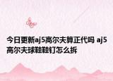 今日更新aj5高尔夫算正代吗 aj5高尔夫球鞋鞋钉怎么拆