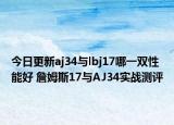 今日更新aj34与lbj17哪一双性能好 詹姆斯17与AJ34实战测评