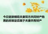 今日更新婚后夫妻双方共同财产购置的房屋是否属于夫妻共有财产