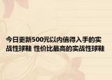 今日更新500元以内值得入手的实战性球鞋 性价比最高的实战性球鞋