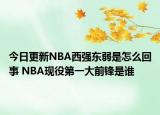 今日更新NBA西强东弱是怎么回事 NBA现役第一大前锋是谁