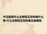 今日更新什么主教练正在热身什么梗 什么主教练正在热身出自哪里