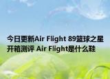 今日更新Air Flight 89篮球之星开箱测评 Air Flight是什么鞋