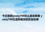 今日更新yeezy700怎么鉴定真假 yeezy700正品和假货的区别在哪