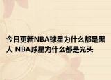 今日更新NBA球星为什么都是黑人 NBA球星为什么都是光头