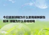 今日更新球鞋为什么要用保鲜膜包起来 球鞋为什么会吱吱响
