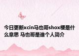 今日更新xcin马也哥shox梗是什么意思 马也哥是谁个人简介