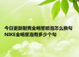 今日更新耐克全明星喷泡怎么换勾 NIKE全明星泡有多少个勾