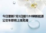 今日更新7月1日前!193辆新能源公交车即将上线芜湖