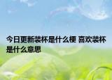 今日更新装杯是什么梗 喜欢装杯是什么意思