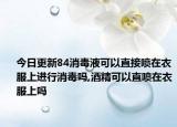今日更新84消毒液可以直接喷在衣服上进行消毒吗,酒精可以直喷在衣服上吗